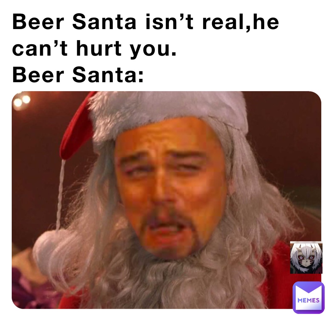 Beer Santa isn’t real,he can’t hurt you.
Beer Santa: