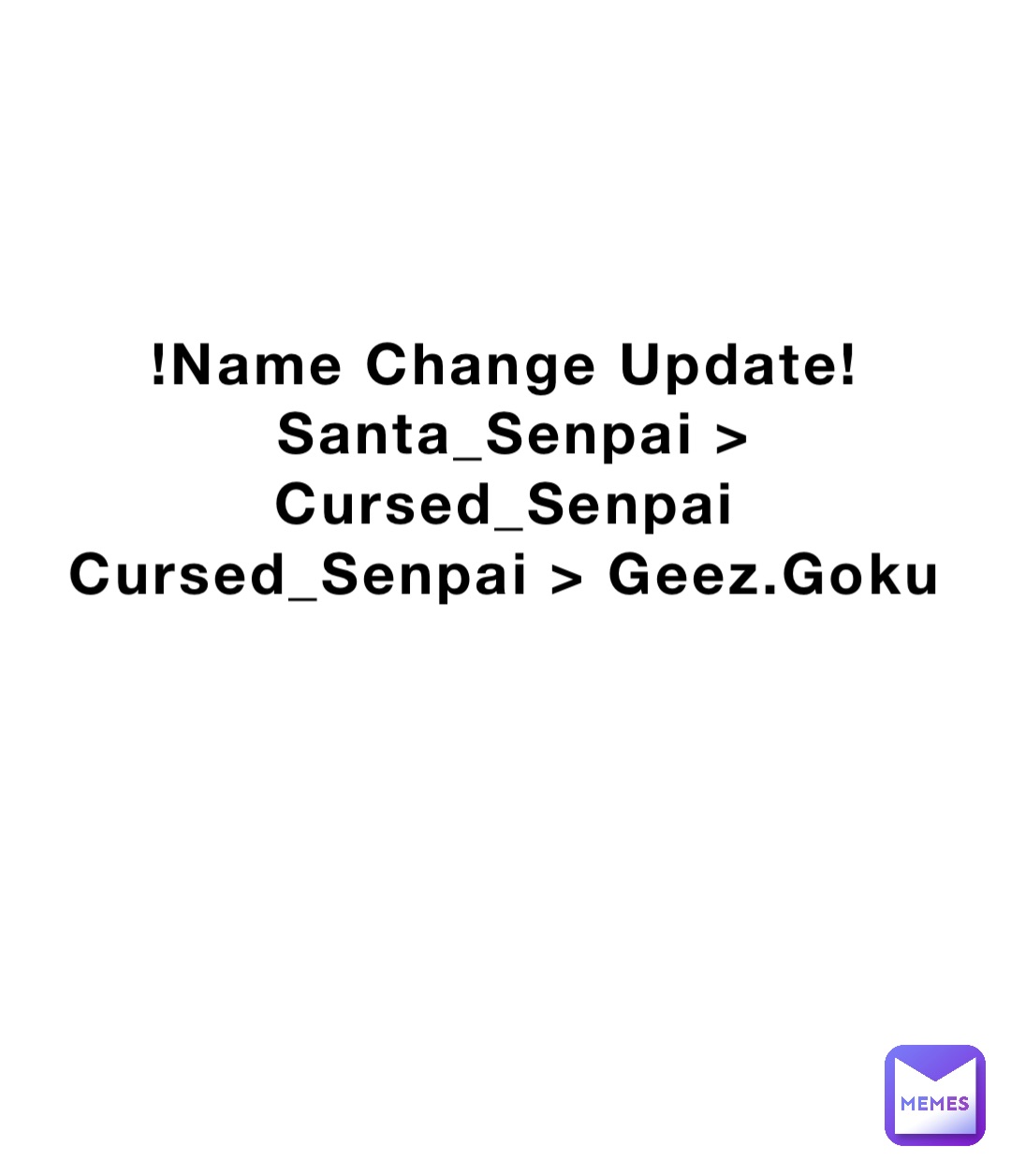 !Name Change Update!
Santa_Senpai > Cursed_Senpai
Cursed_Senpai > Geez.Goku