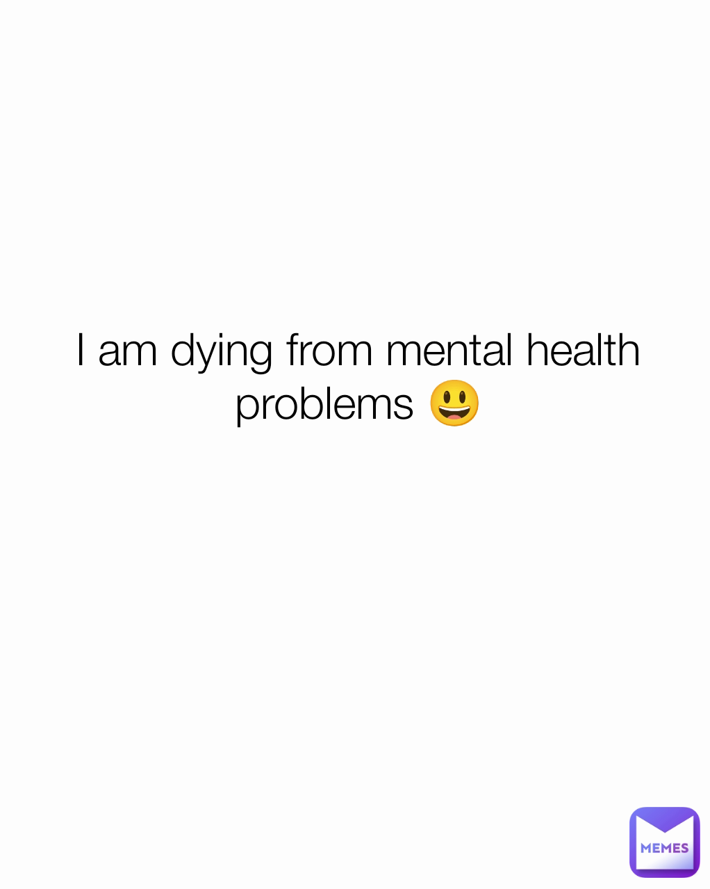 I am dying from mental health problems 😃