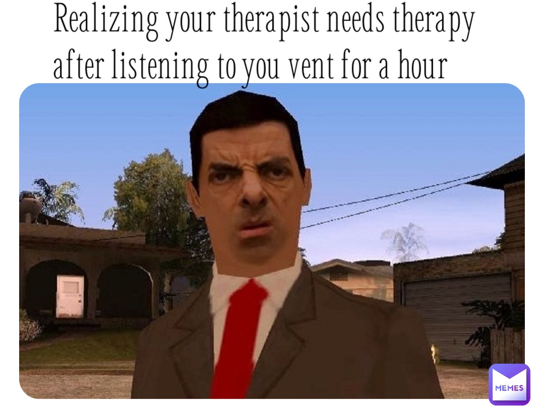Realizing your therapist needs therapy after listening to you vent for a hour