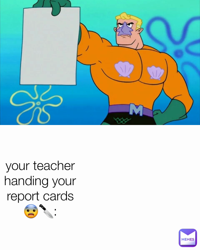 .. your teacher handing your report cards 😨🔪: