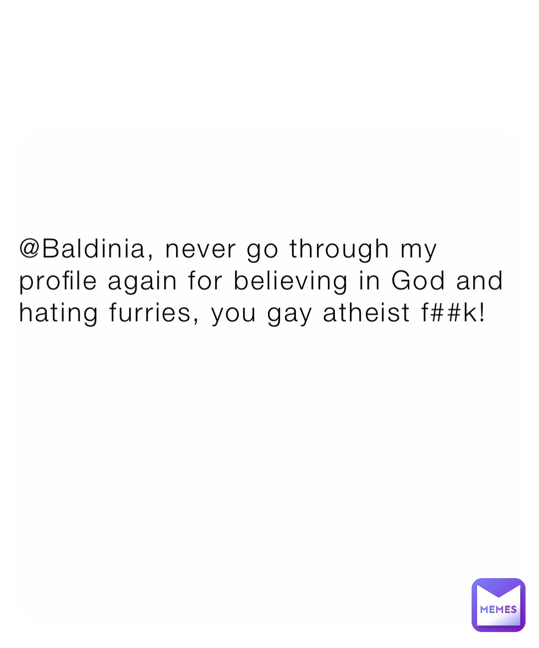 @Baldinia, never go through my profile again for believing in God and hating furries, you gay atheist f##k!