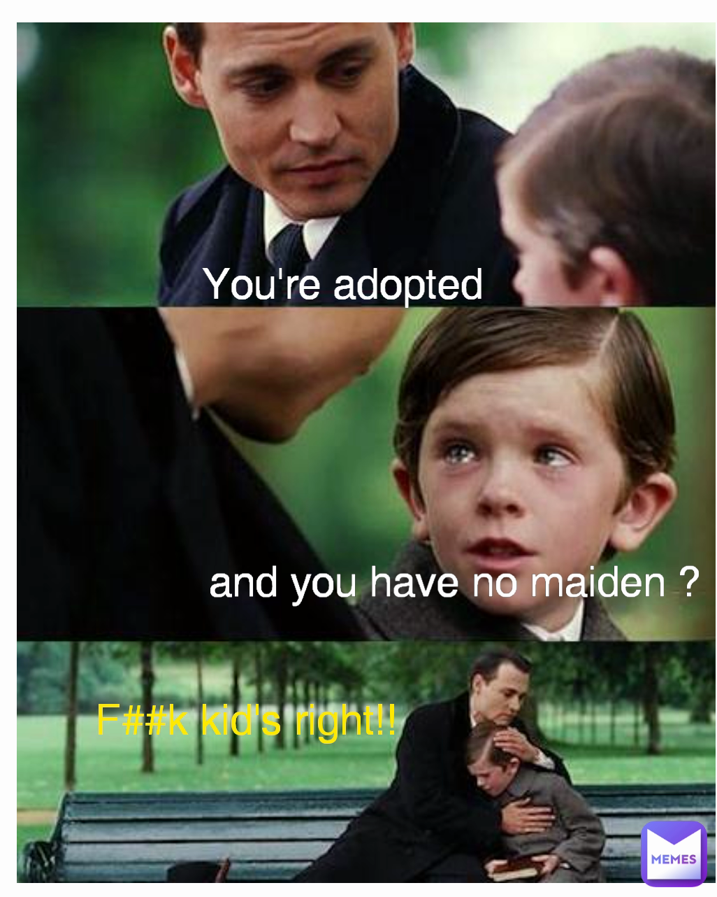 You're adopted  F##k kid's right!! and you have no maiden ?