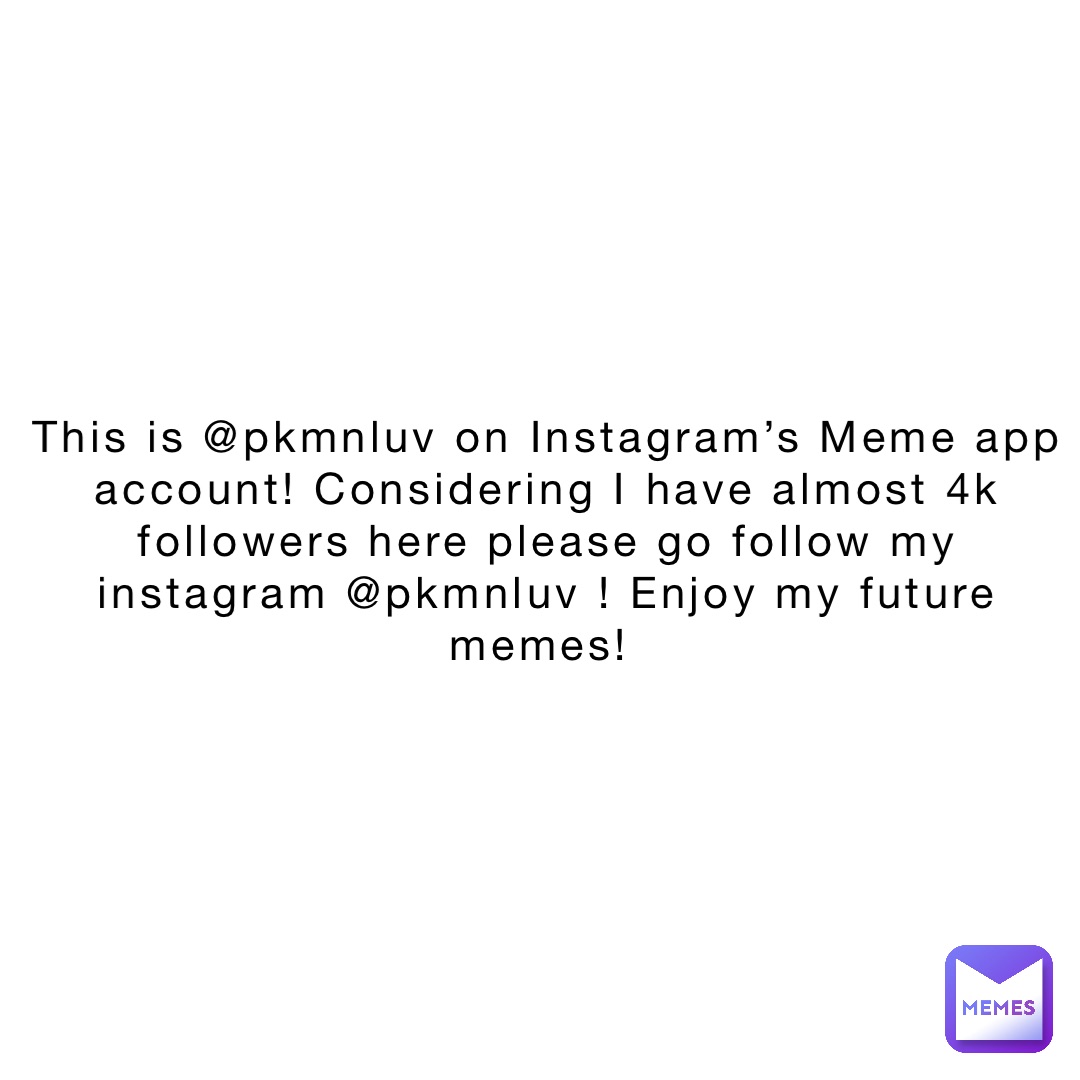 This is @pkmnluv on Instagram’s Meme app account! Considering I have almost 4k followers here please go follow my instagram @pkmnluv ! Enjoy my future memes!