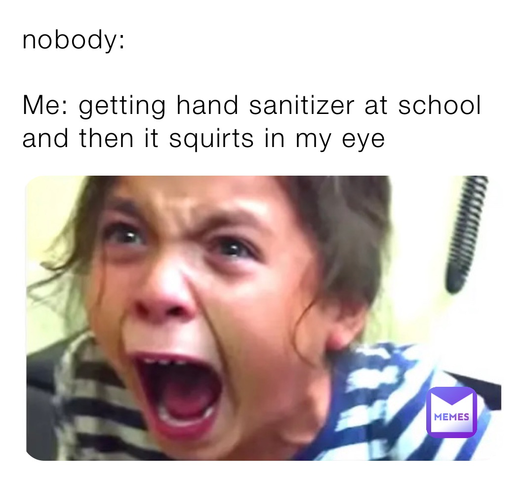 nobody:

Me: getting hand sanitizer at school and then it squirts in my eye