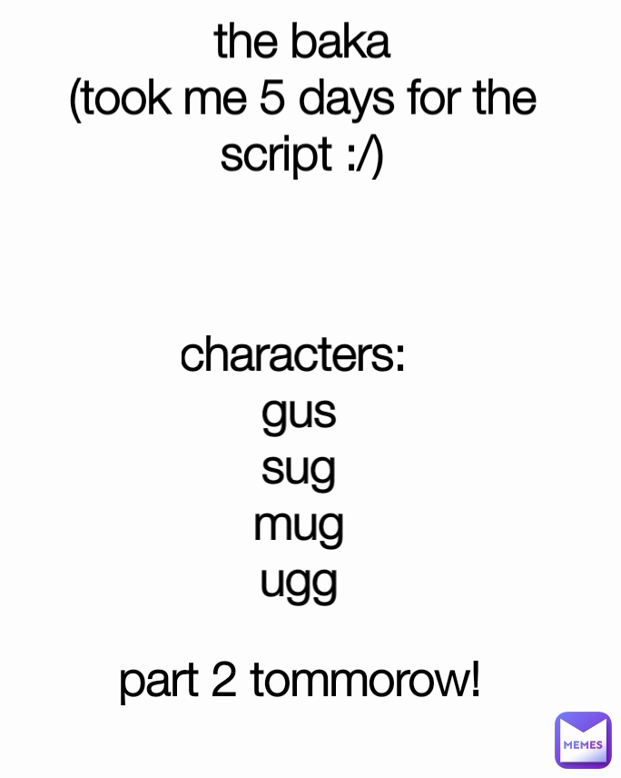 part 2 tommorow! the baka
(took me 5 days for the script :/) characters: 
gus
sug
mug
ugg