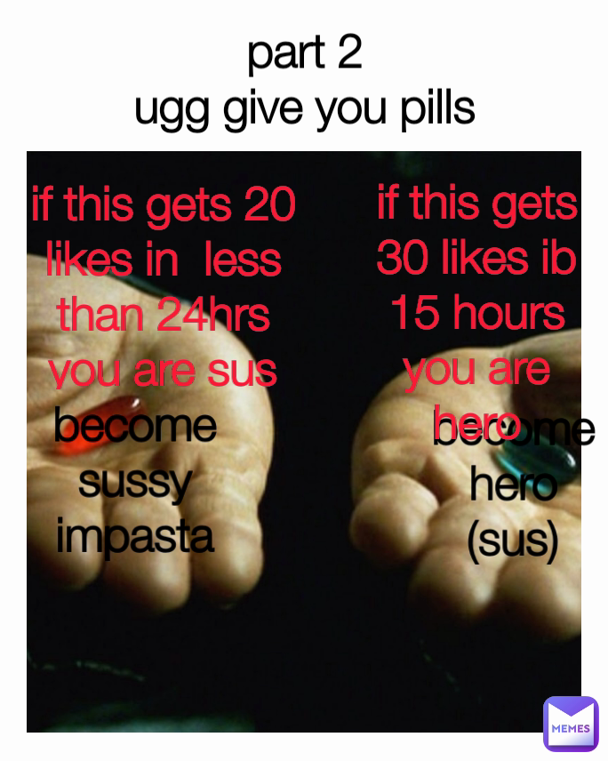 become hero
(sus) if this gets 20 likes in  less than 24hrs you are sus if this gets 30 likes ib 15 hours you are hero part 2
ugg give you pills become sussy impasta