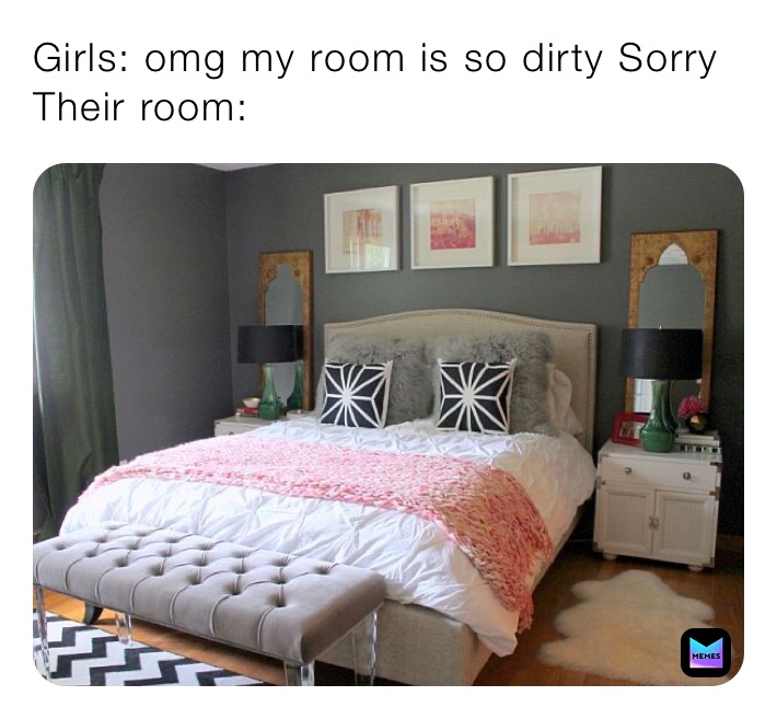 Girls: omg my room is so dirty Sorry
Their room:
