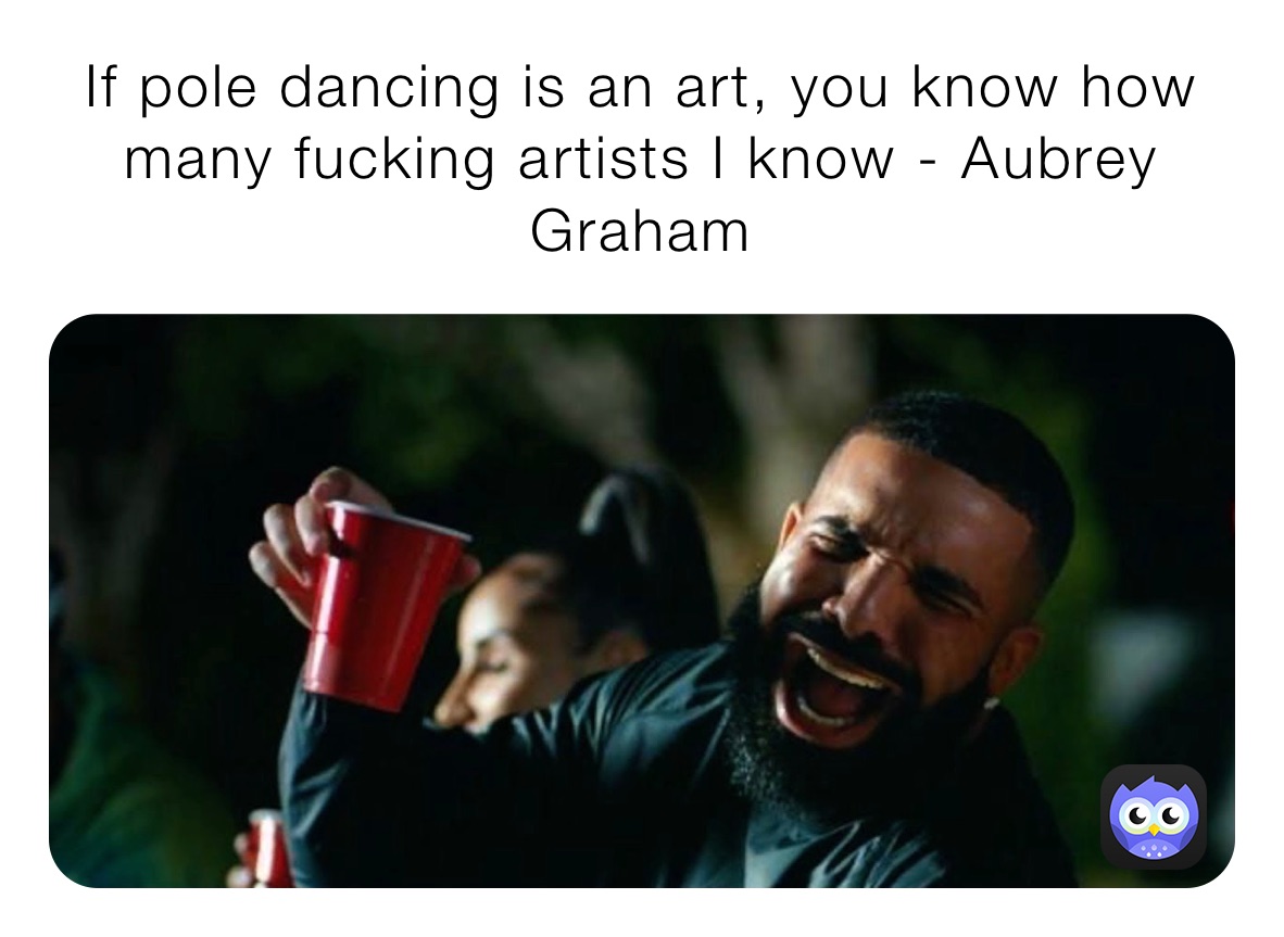 If pole dancing is an art, you know how many fucking artists I know - Aubrey Graham