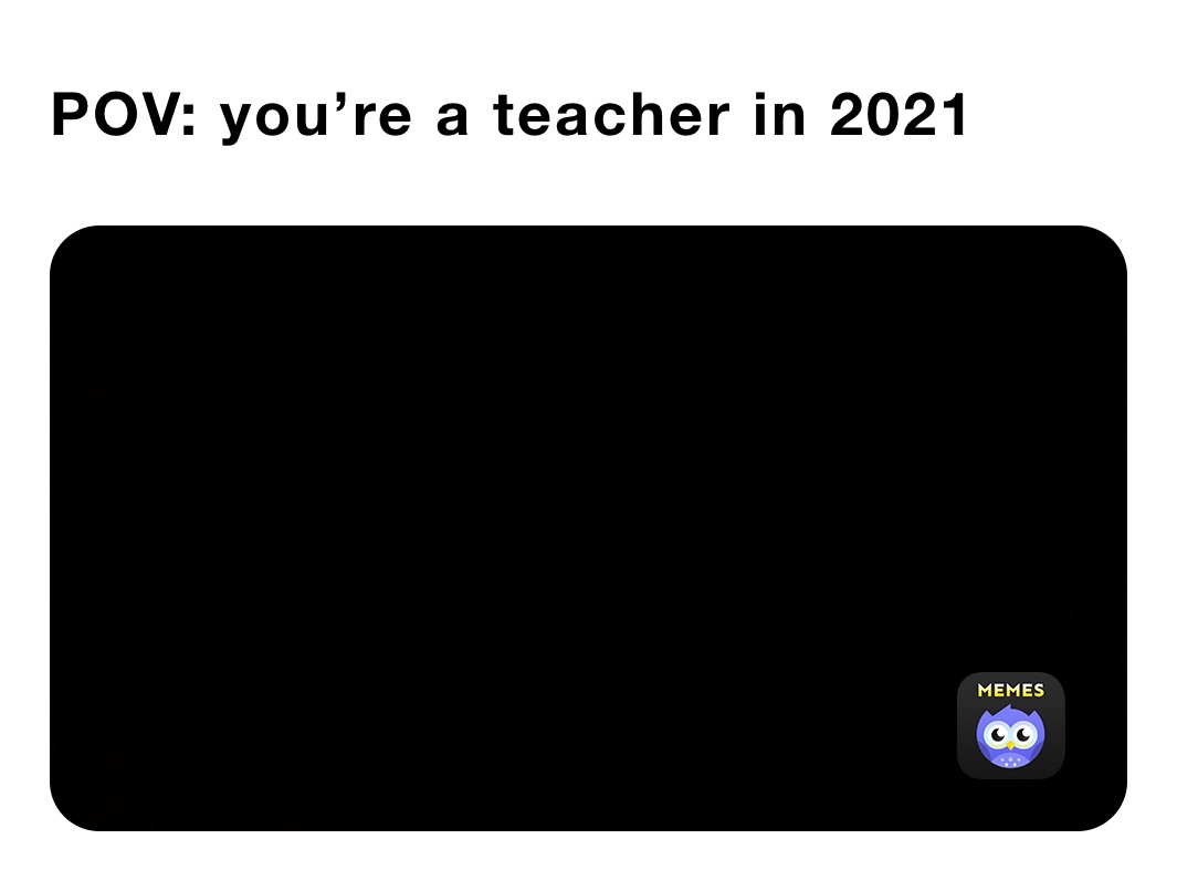 POV: you’re a teacher in 2021