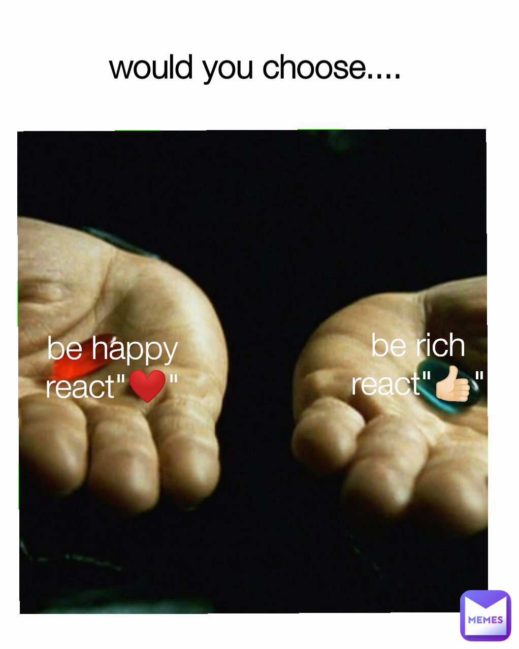 would you choose....  be rich
react"👍🏻" be happy
react"❤️"