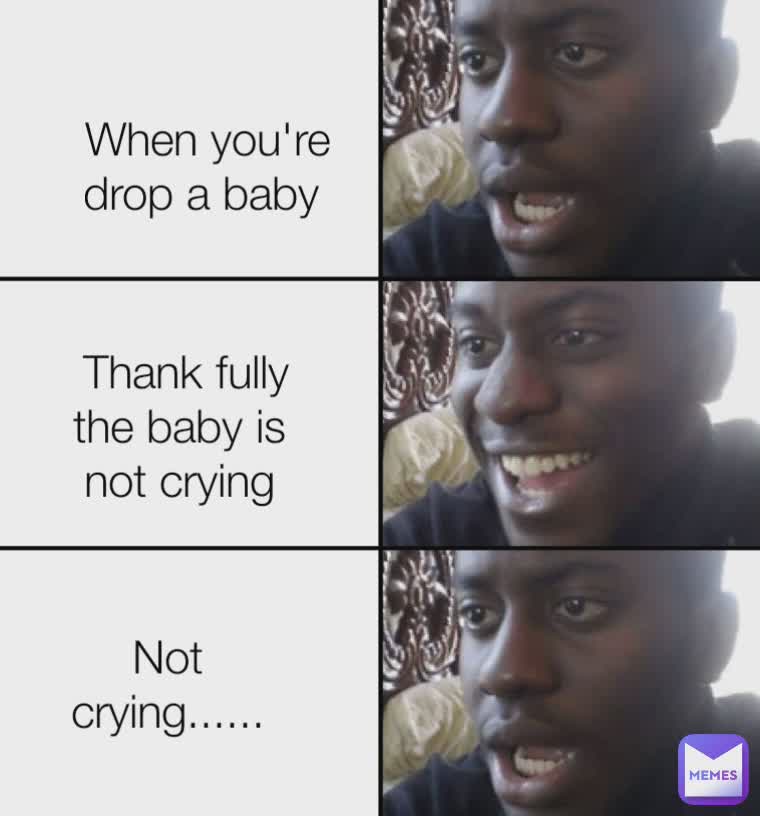 When you're drop a baby Thank fully the baby is not crying Not crying ...