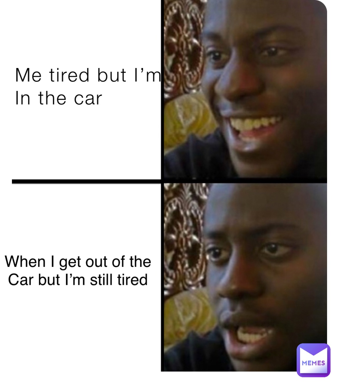 Me tired but I’m 
In the car When I get out of the
Car but I’m still tired
