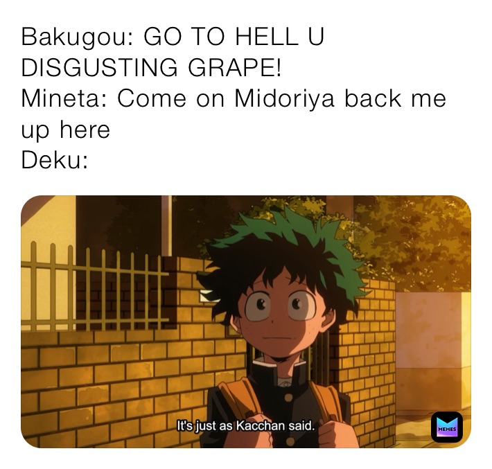 Bakugou: GO TO HELL U DISGUSTING GRAPE!
Mineta: Come on Midoriya back me up here
Deku: