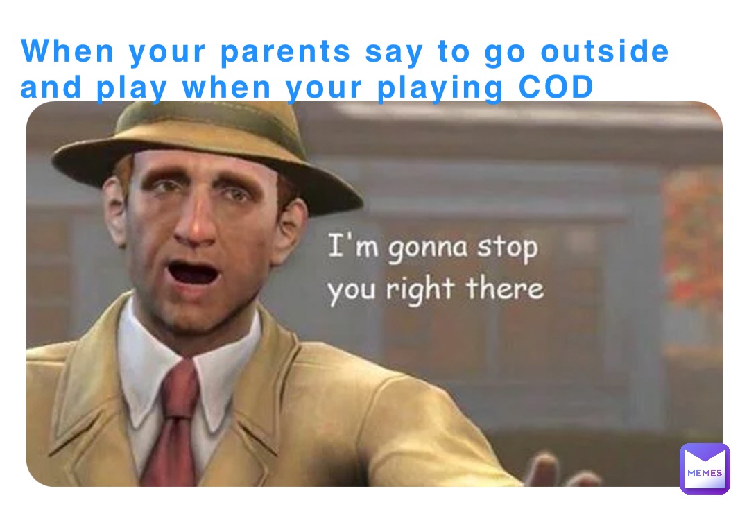 When your parents say to go outside and play when your playing COD