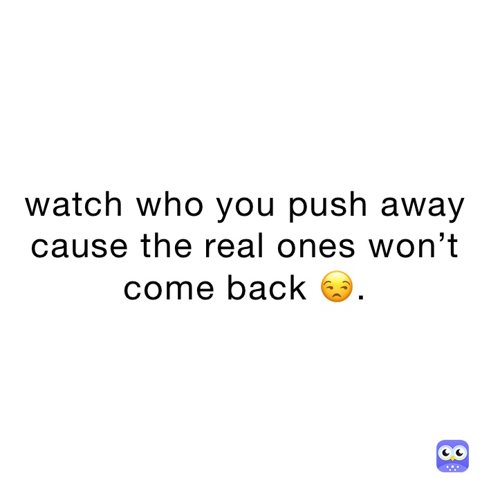 watch who you push away cause the real ones won’t come back 😒.