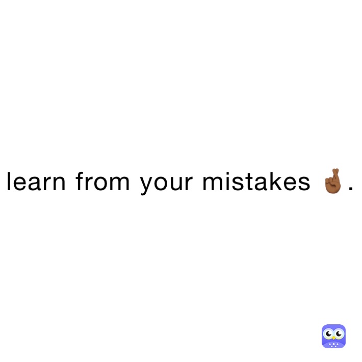 learn from your mistakes 🤞🏾.