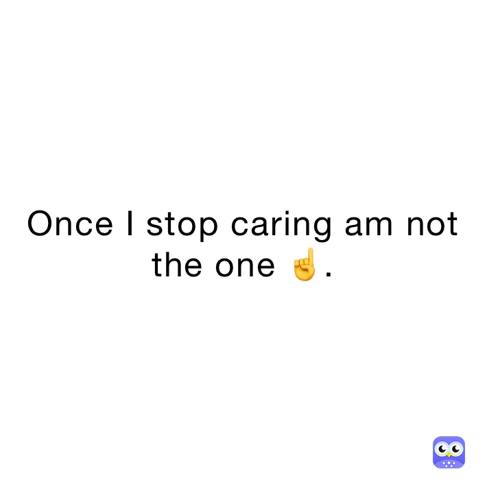 Once I stop caring am not the one ☝️.