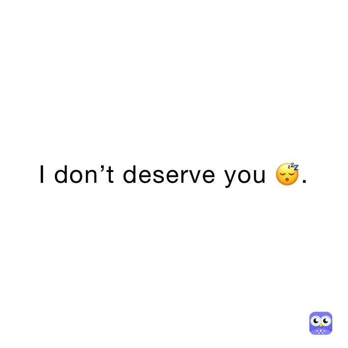 I don’t deserve you 😴.