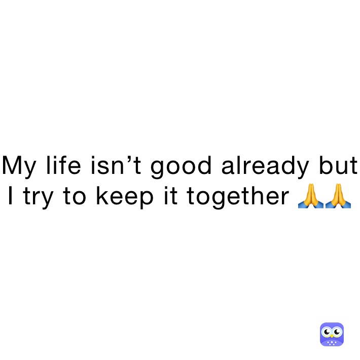 My life isn’t good already but I try to keep it together 🙏🙏