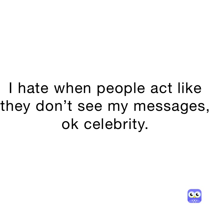 I hate when people act like they don’t see my messages, ok celebrity. 