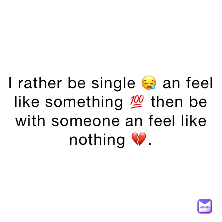 I rather be single 😪 an feel like something 💯 then be with someone an feel like nothing 💔.