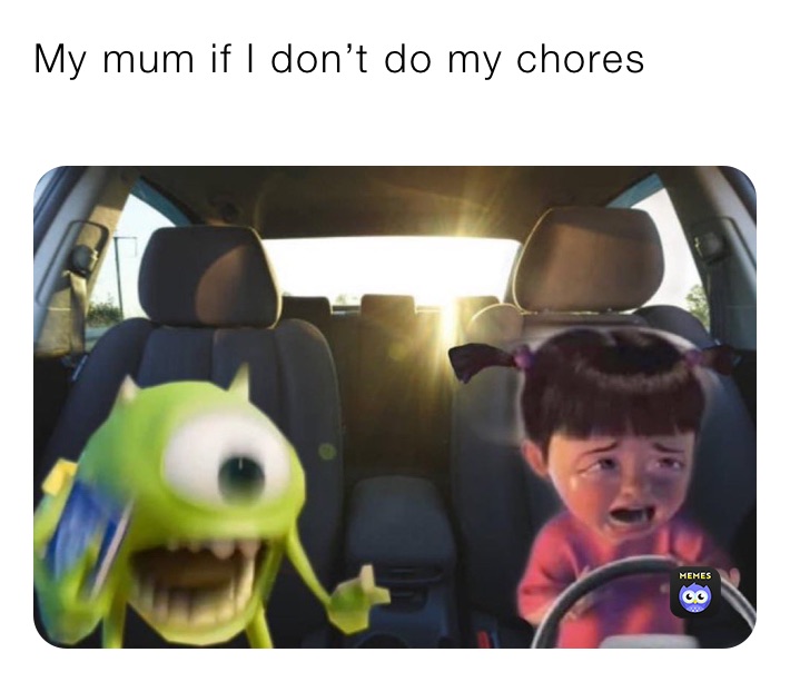 My mum if I don’t do my chores
