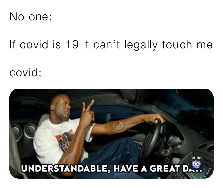 No one:

If covid is 19 it can’t legally touch me 

covid: