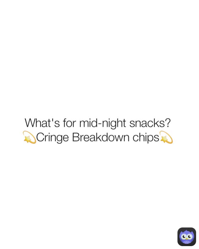 What's for mid-night snacks?
💫Cringe Breakdown chips💫