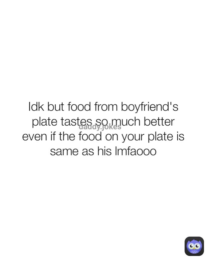 Idk but food from boyfriend's plate tastes so much better even if the food on your plate is same as his lmfaooo daddy.jokes