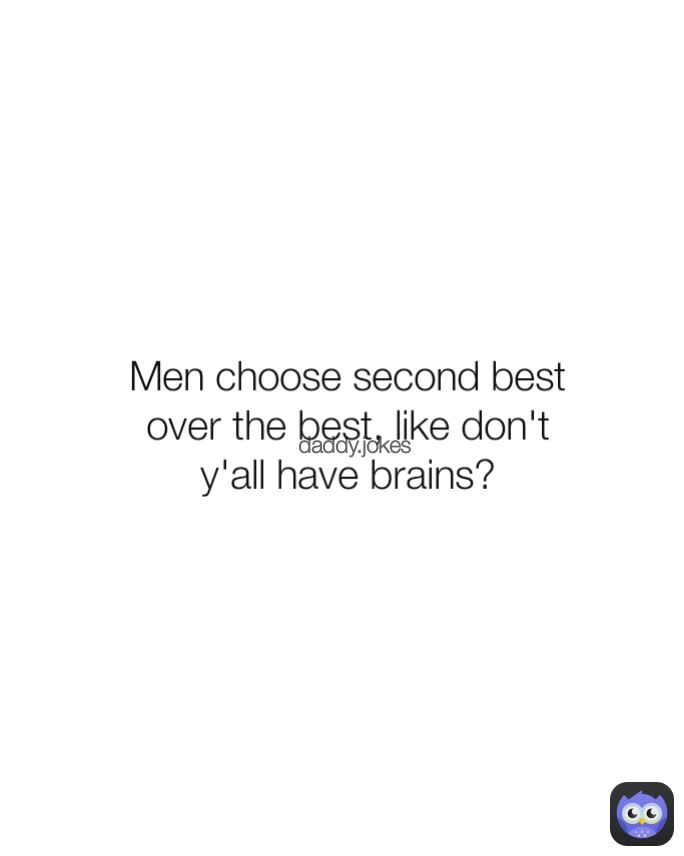 daddy.jokes Men choose second best over the best, like don't y'all have brains?