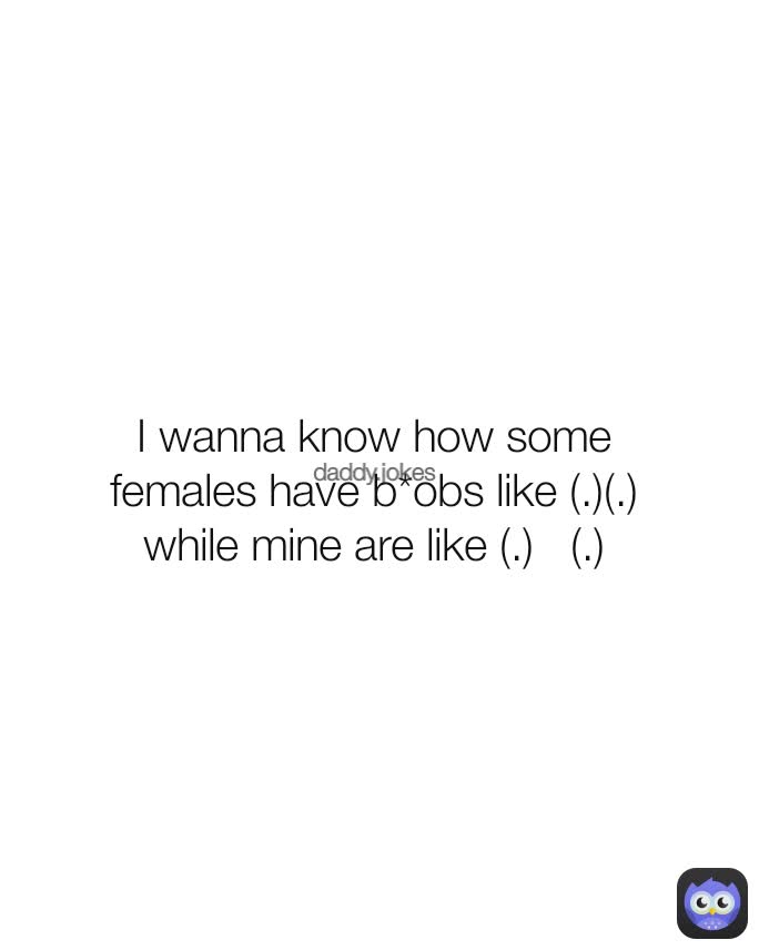 daddy.jokes daddy.jokes I wanna know how some females have b*obs like (.)(.)
while mine are like (.)   (.)