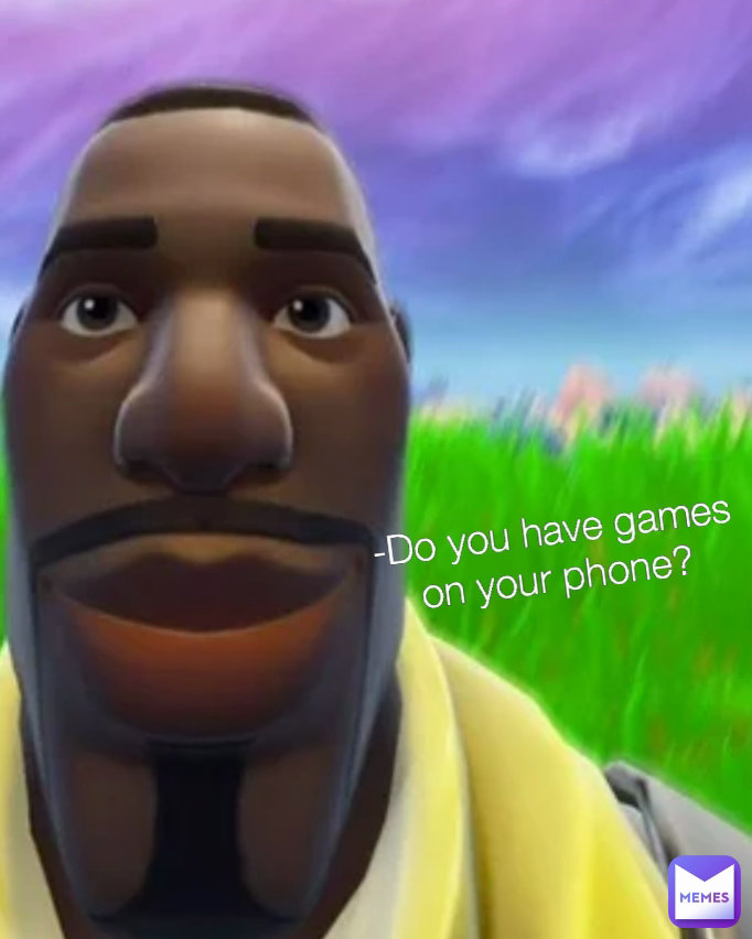 -Do you have games on your phone?
