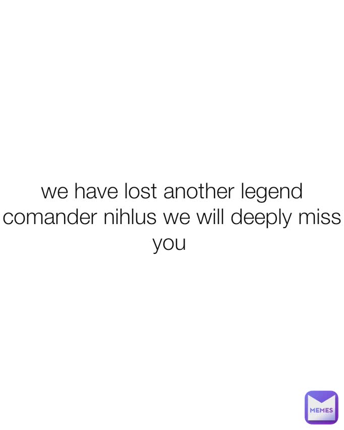 we have lost another legend comander nihlus we will deeply miss you 