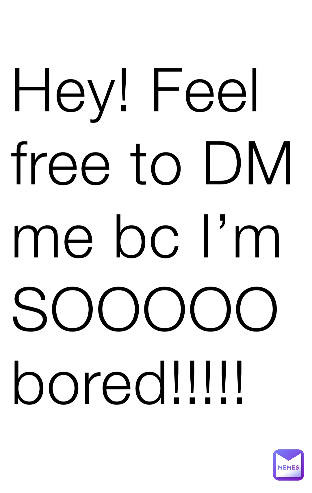 Hey! Feel free to DM
me bc I’m SOOOOO
bored!!!!!