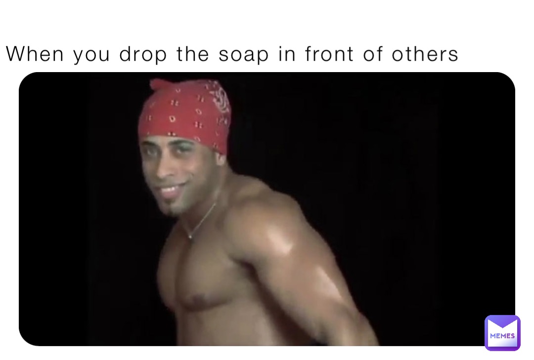 When you drop the soap in front of others