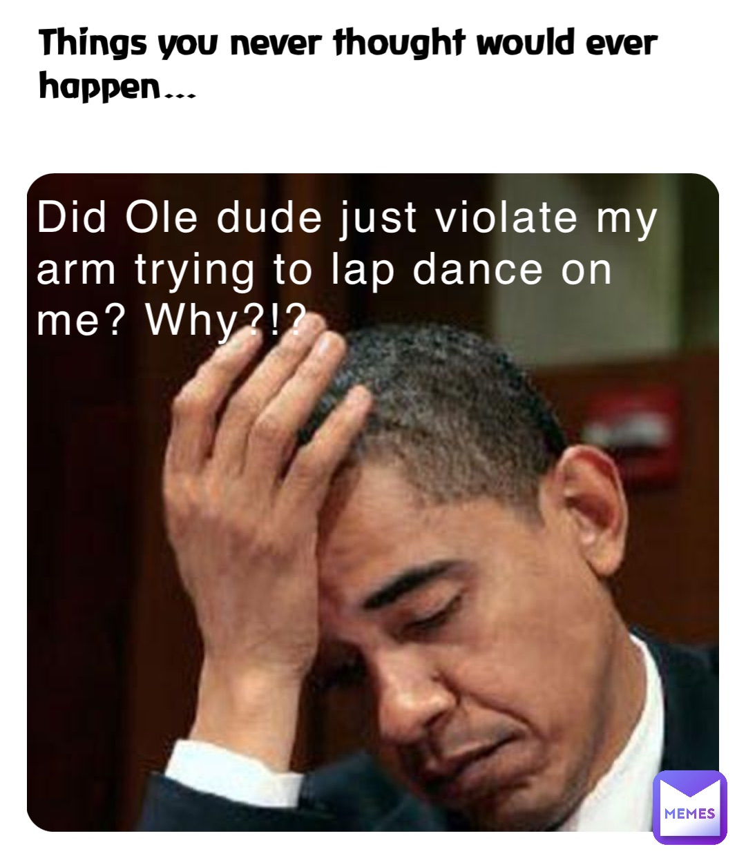 Did Ole dude just violate my arm trying to lap dance on me? Why?!? Things  you never thought would ever happen… | @Ravenseek | Memes