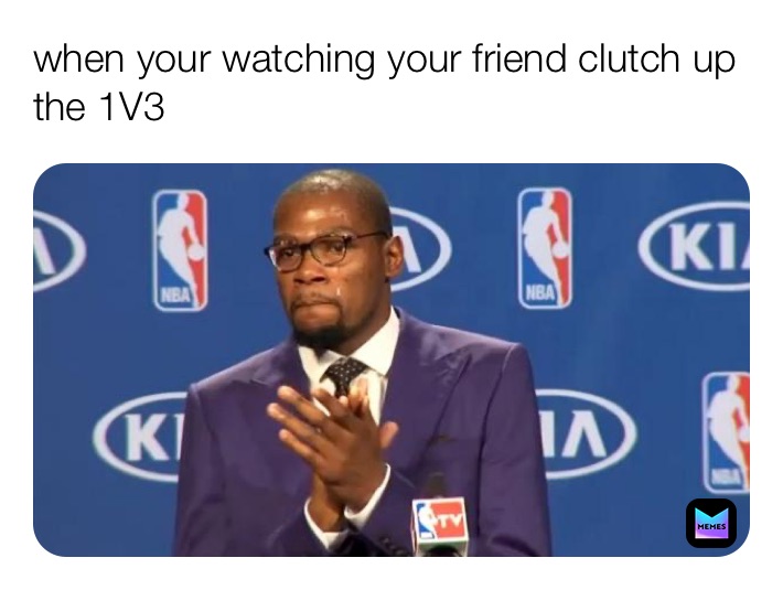 when your watching your friend clutch up the 1V3