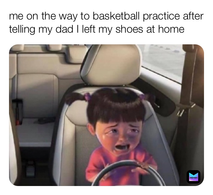 me on the way to basketball practice after telling my dad I left my shoes at home