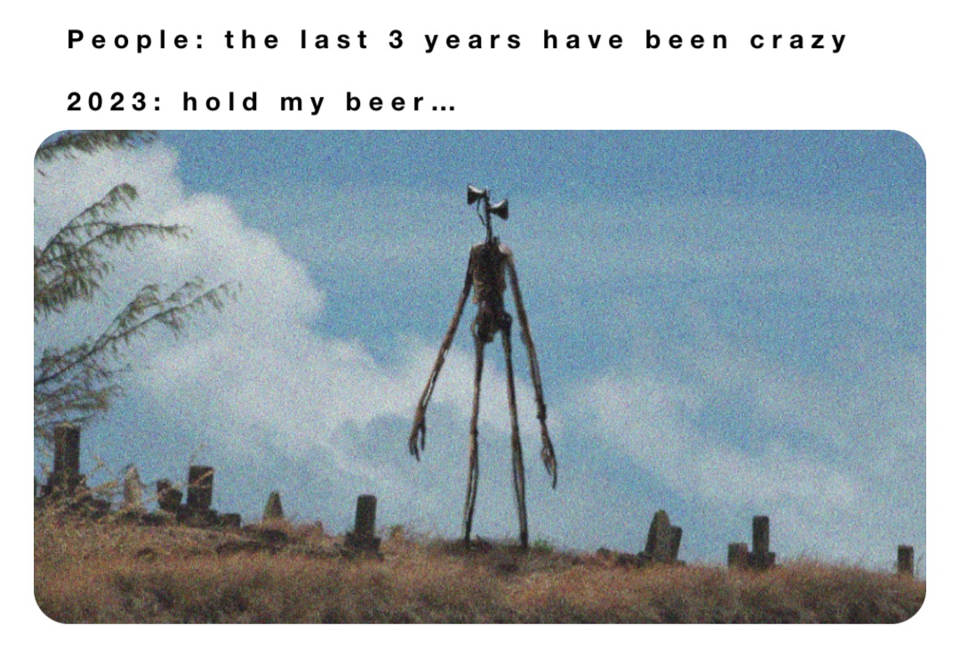 People: the last 3 years have been crazy 

2023: hold my beer…