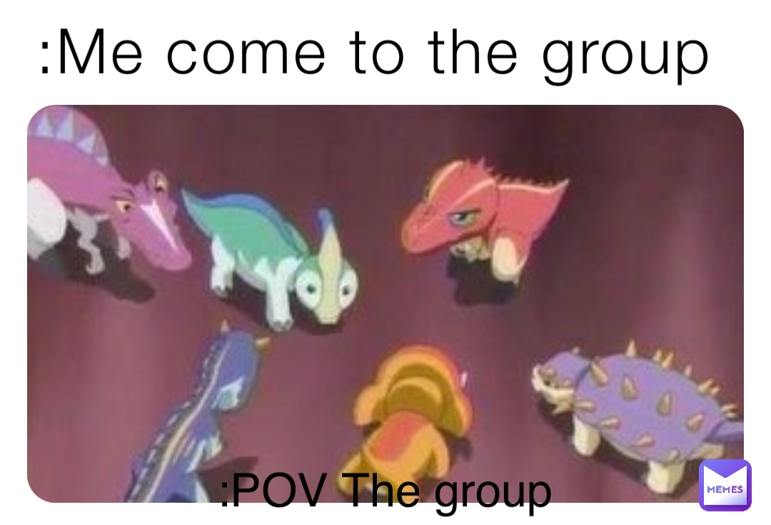 :Me come to the group :POV The group