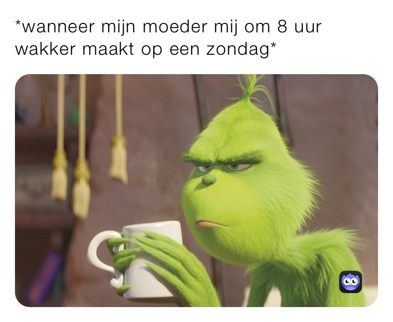 *wanneer mijn moeder mij om 8 uur wakker maakt op een zondag*