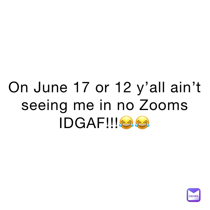 On June 17 or 12 y’all ain’t seeing me in no Zooms IDGAF!!!😂😂