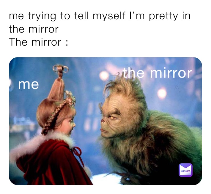 me trying to tell myself I’m pretty in the mirror
The mirror : 