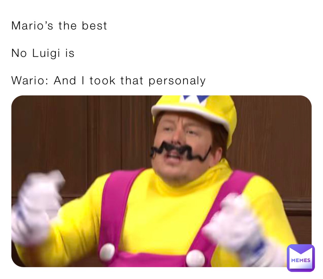 Mario’s the best

No Luigi is

Wario: And I took that personaly