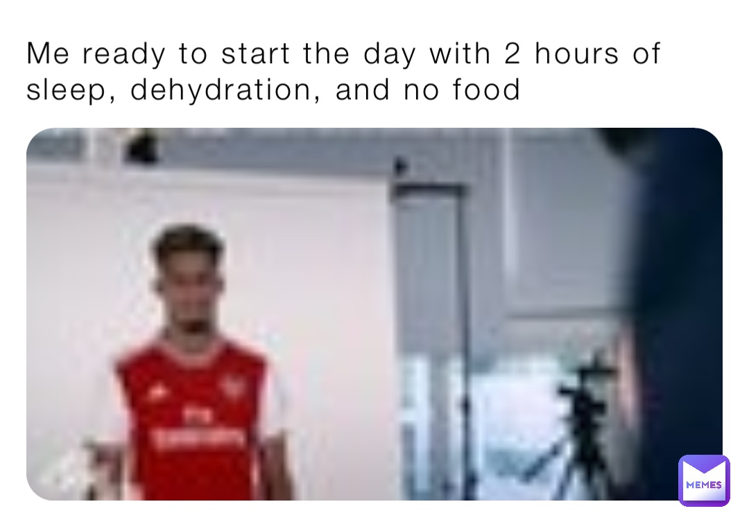 Me ready to start the day with 2 hours of sleep, dehydration, and no food