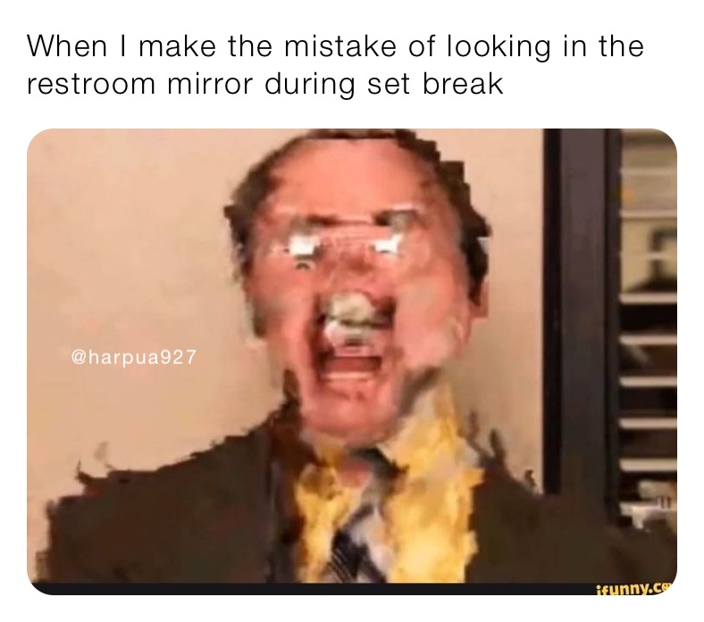 When I make the mistake of looking in the restroom mirror during set