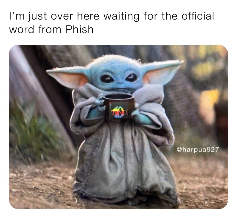 I’m just over here waiting for the official word from Phish
