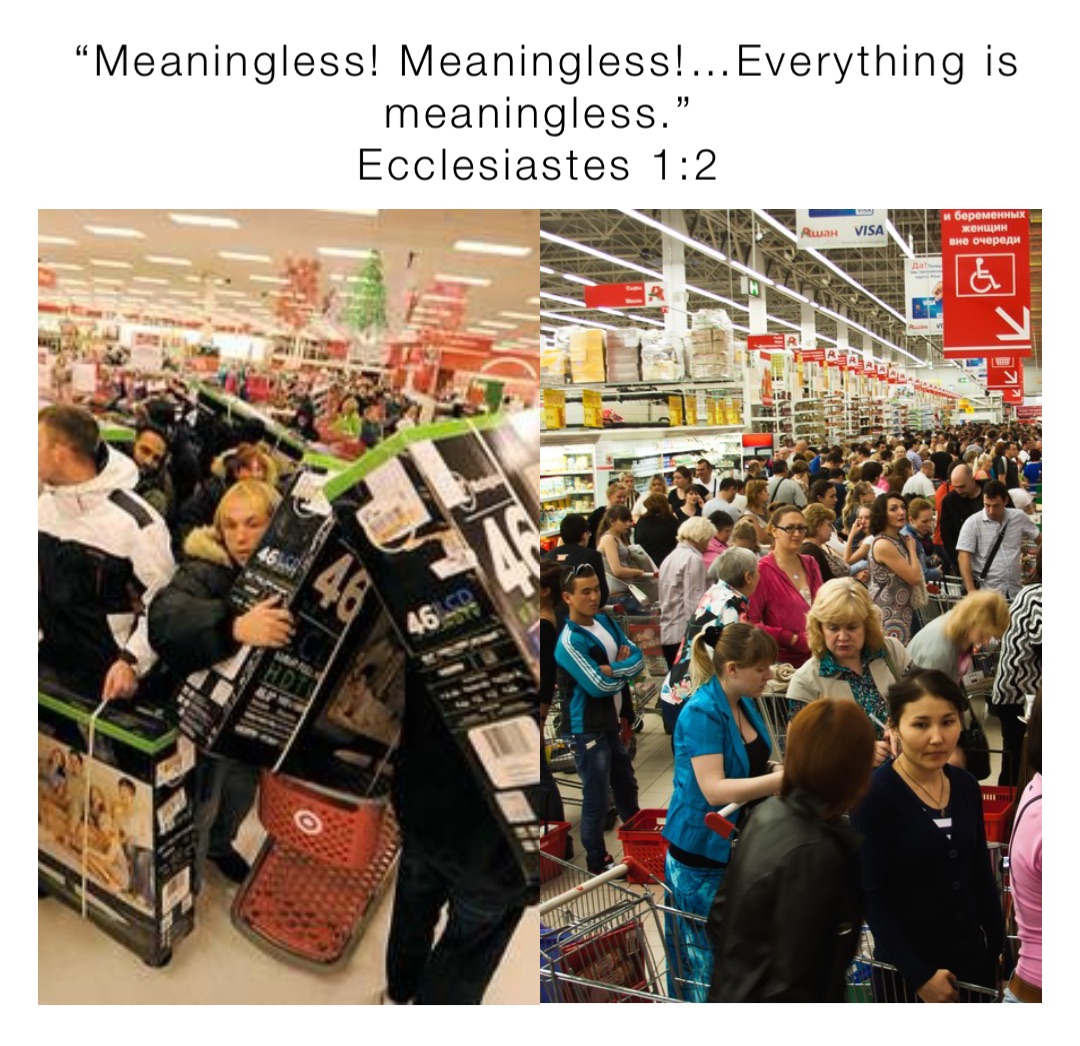 “Meaningless! Meaningless!…Everything is meaningless.”
Ecclesiastes 1:2