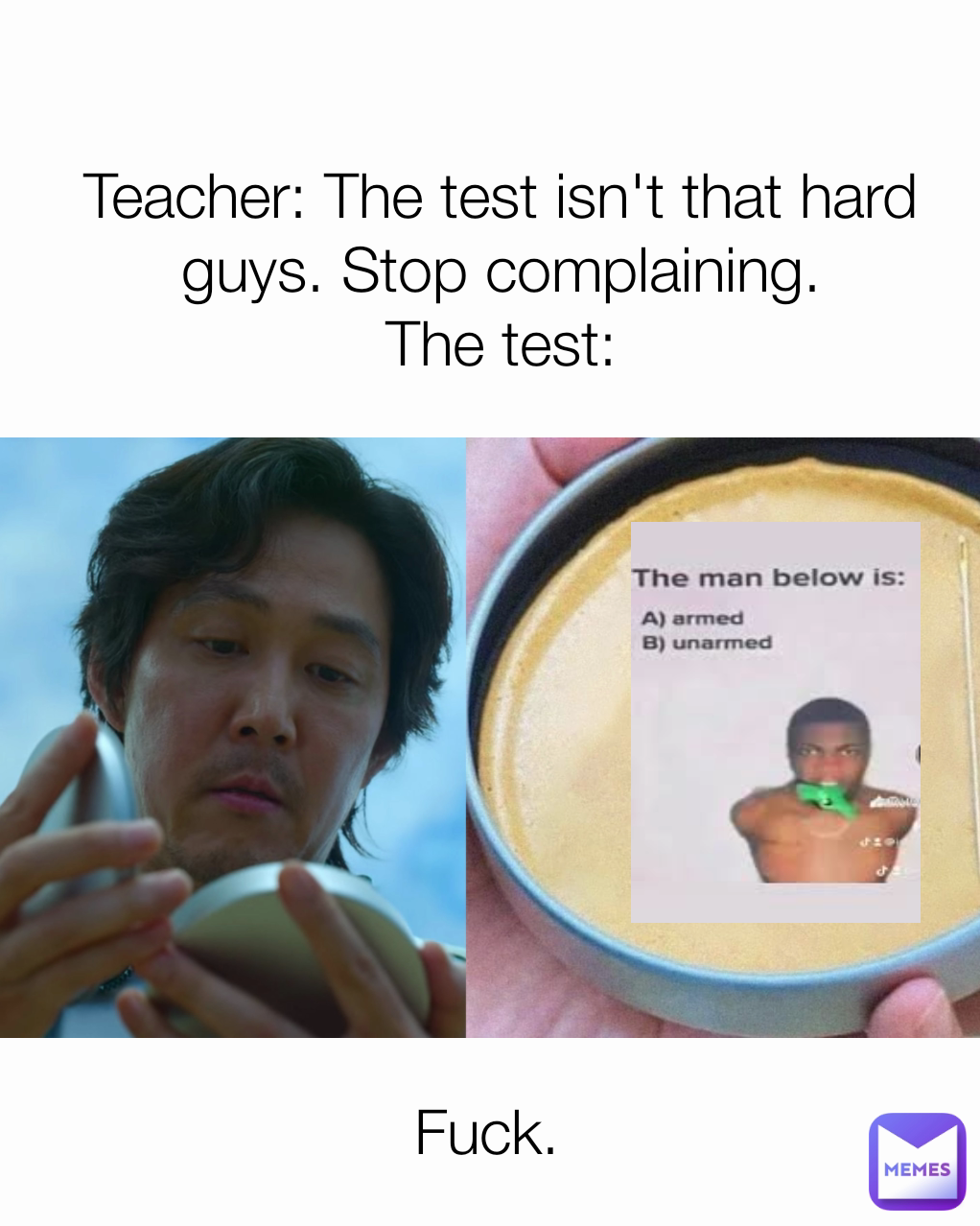 Teacher: The test isn't that hard guys. Stop complaining.
The test: Fuck. 